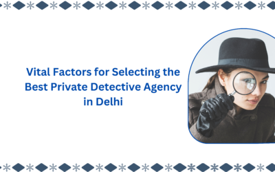 Vital Factors for Selecting the Best Private Detective Agency in Delhi
